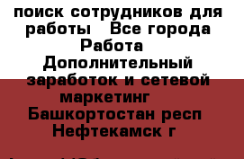 поиск сотрудников для работы - Все города Работа » Дополнительный заработок и сетевой маркетинг   . Башкортостан респ.,Нефтекамск г.